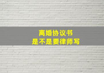 离婚协议书 是不是要律师写